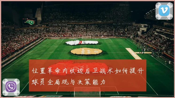 位置革命内收边后卫战术如何提升球员全局观与决策能力