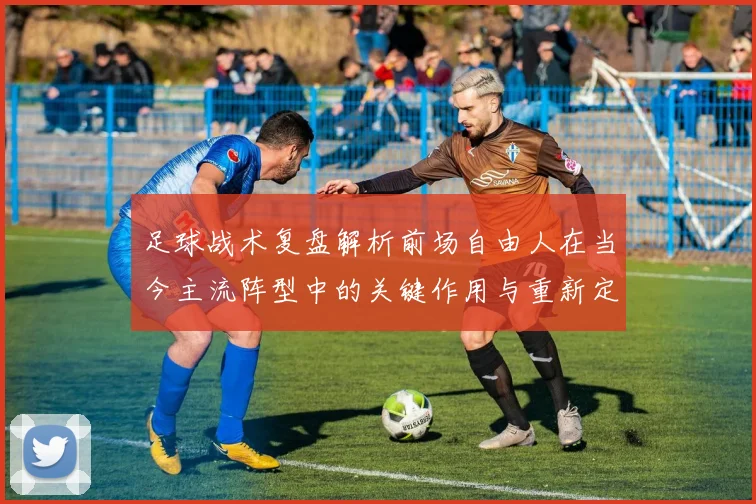 足球战术复盘解析前场自由人在当今主流阵型中的关键作用与重新定义