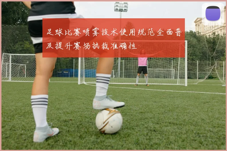 足球比赛喷雾技术使用规范全面普及提升赛场执裁准确性
