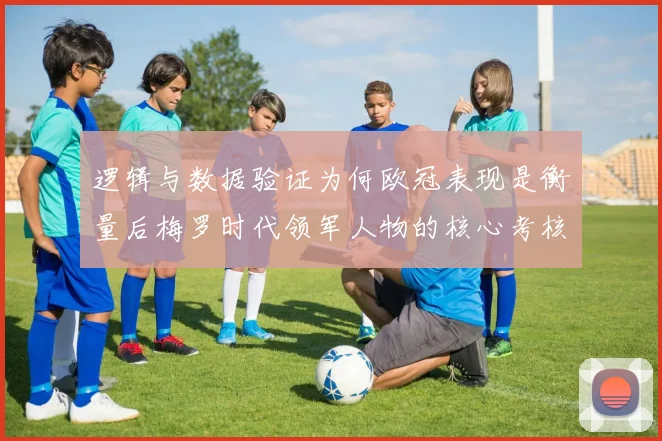 逻辑与数据验证为何欧冠表现是衡量后梅罗时代领军人物的核心考核标准